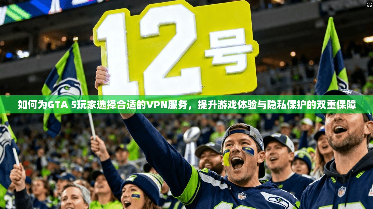如何为GTA 5玩家选择合适的VPN服务,提升游戏体验与隐私保护的双重保障