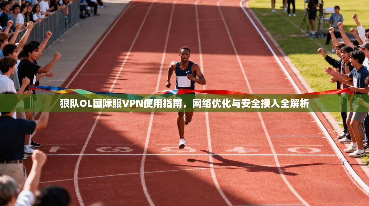 狼队OL国际服VPN使用指南,网络优化与安全接入全解析