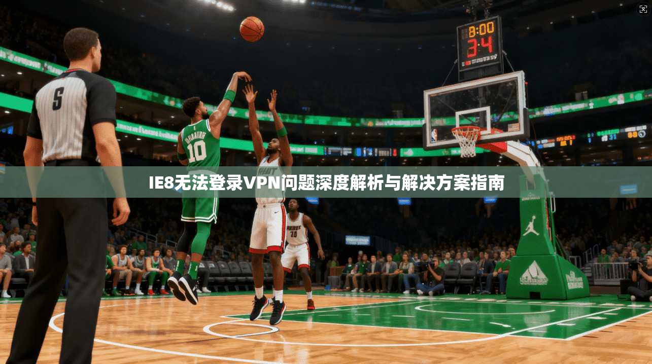 IE8无法登录VPN问题深度解析与解决方案指南