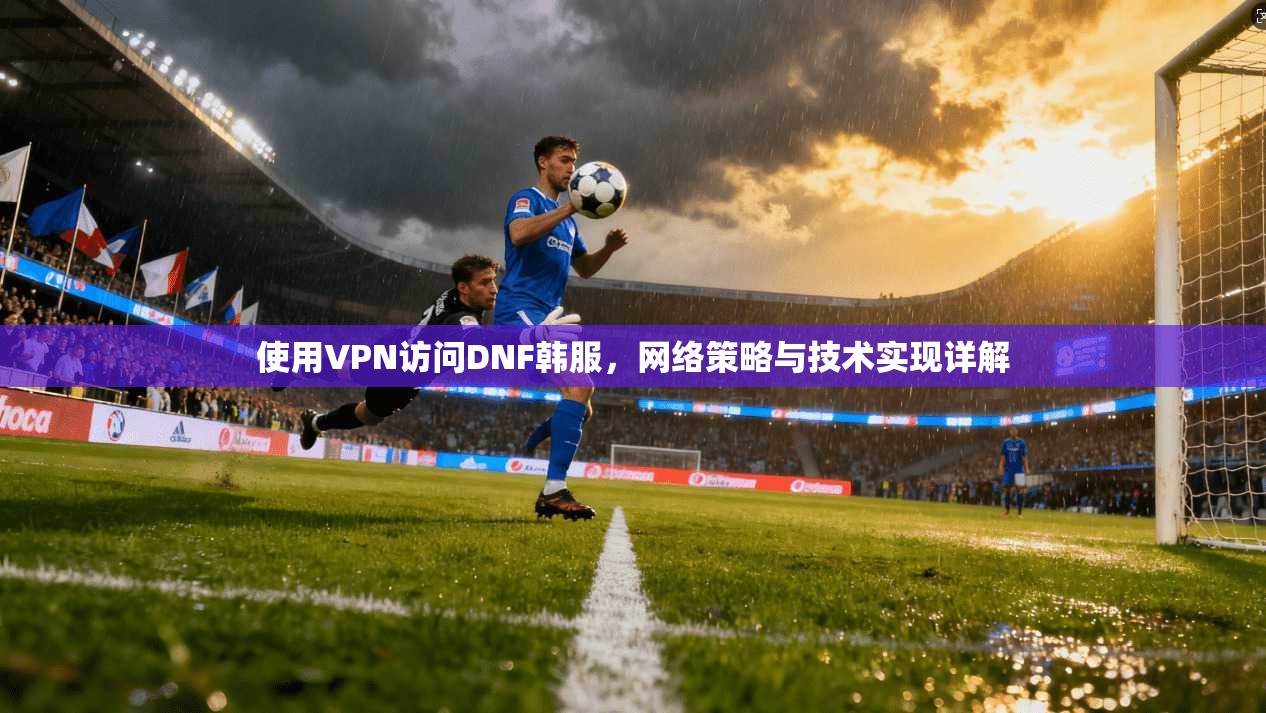 使用VPN访问DNF韩服，网络策略与技术实现详解