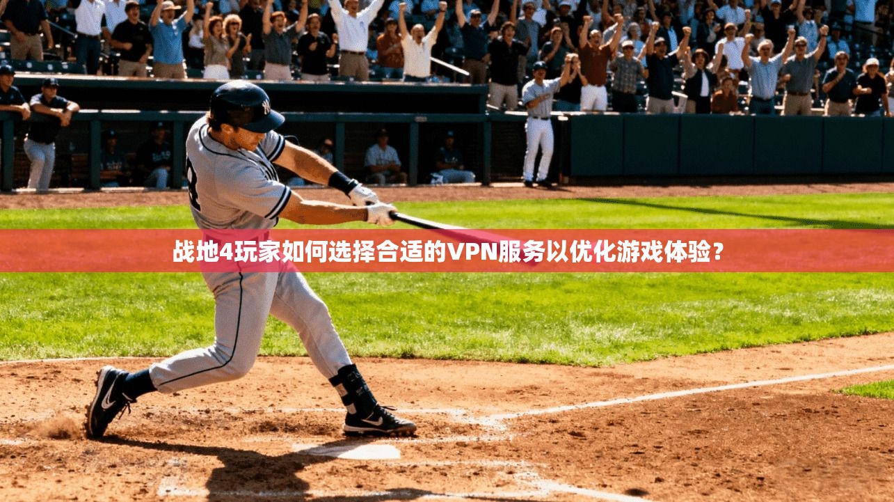 战地4玩家如何选择合适的VPN服务以优化游戏体验？