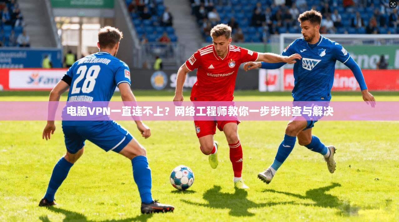 电脑VPN一直连不上？网络工程师教你一步步排查与解决