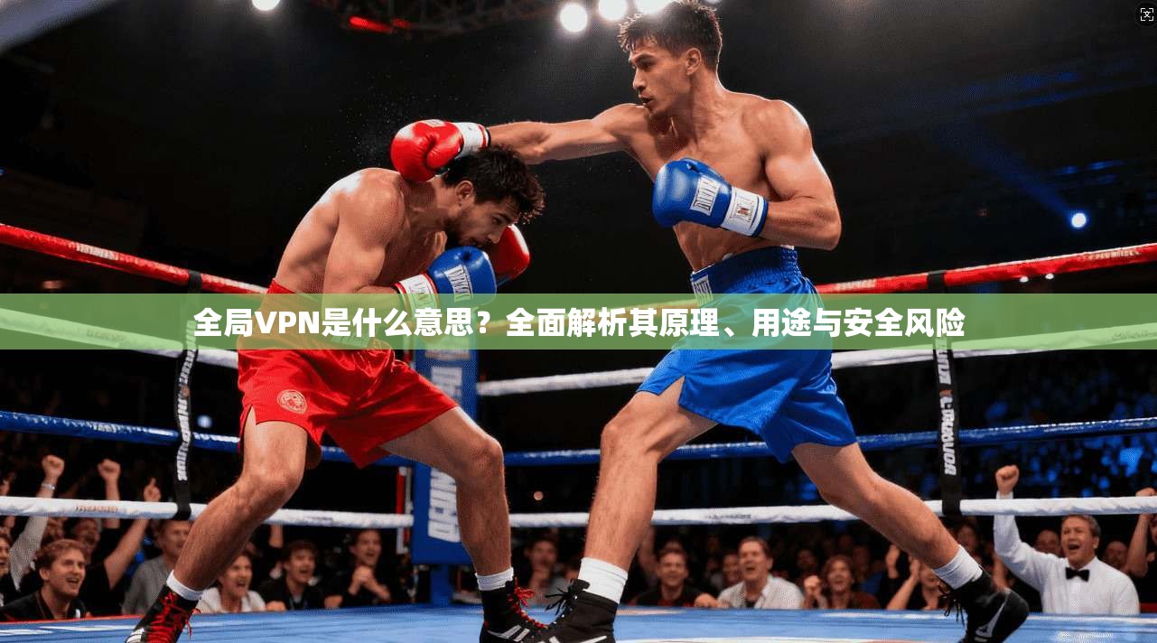 全局VPN是什么意思？全面解析其原理、用途与安全风险