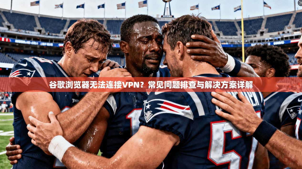 谷歌浏览器无法连接VPN？常见问题排查与解决方案详解
