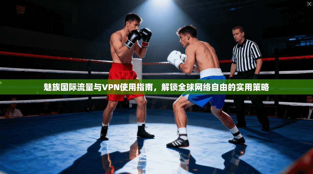 魅族国际流量与VPN使用指南，解锁全球网络自由的实用策略