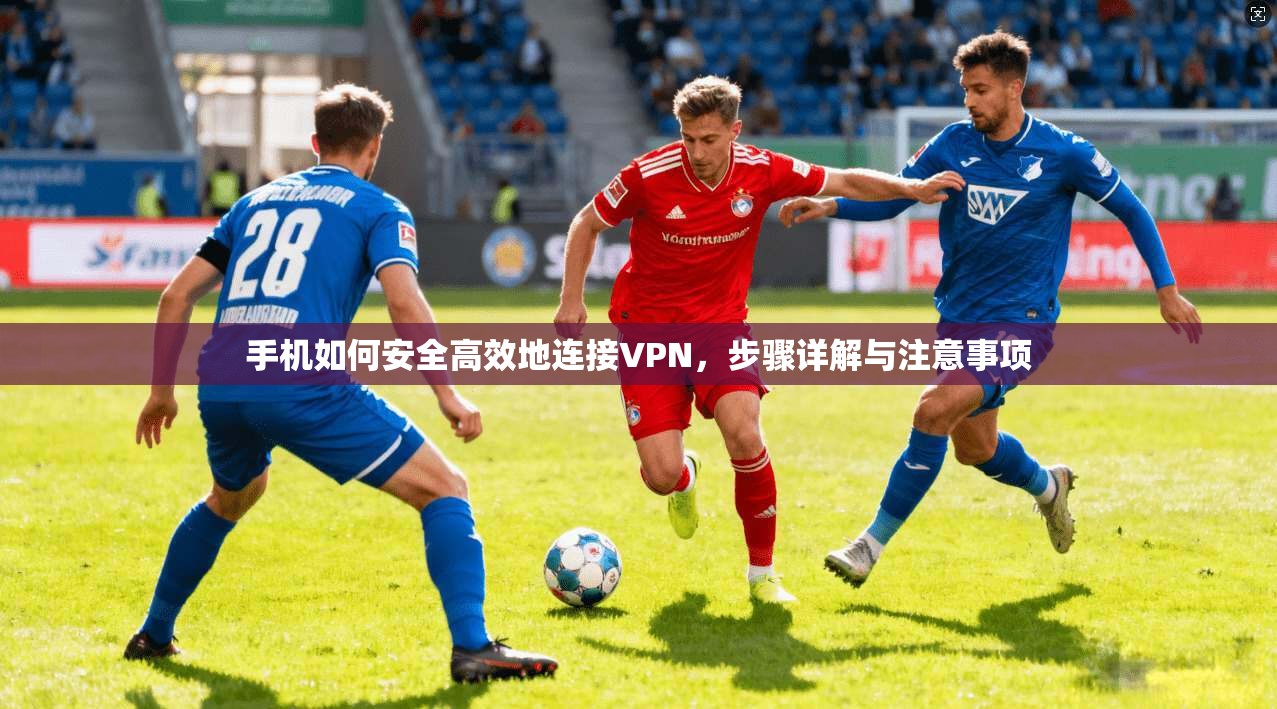 手机如何安全高效地连接VPN，步骤详解与注意事项