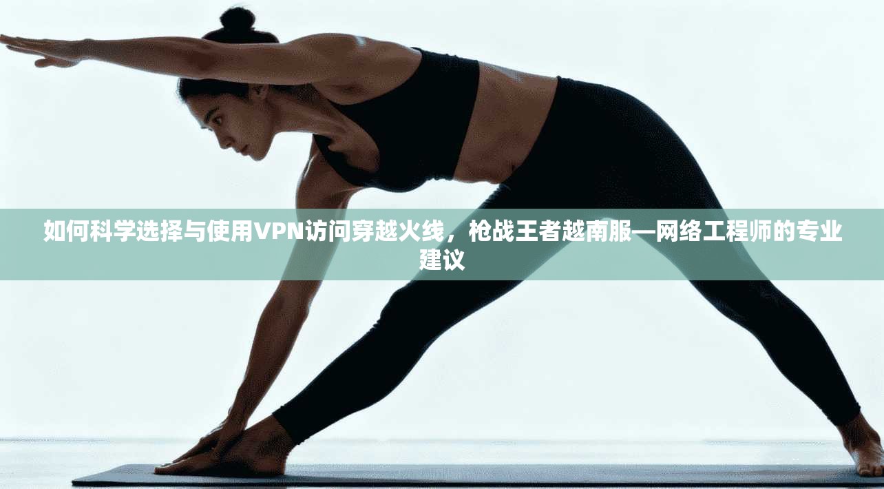 如何科学选择与使用VPN访问穿越火线,枪战王者越南服—网络工程师的专业建议