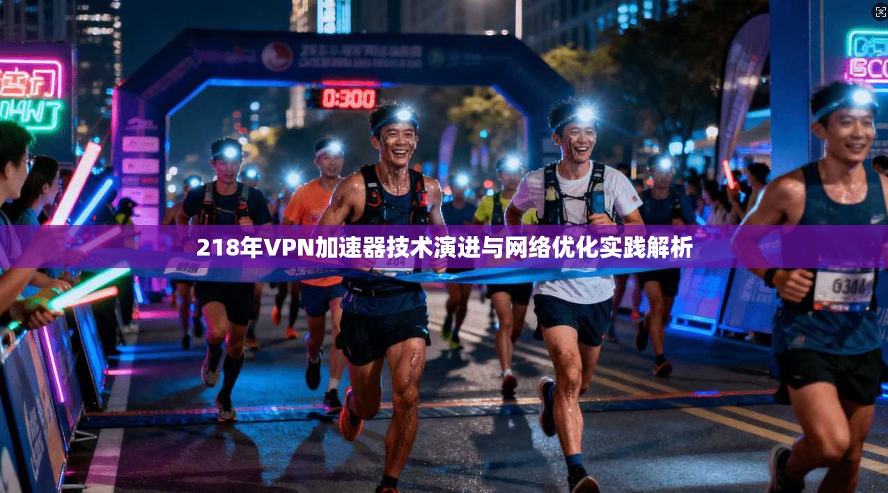 218年VPN加速器技术演进与网络优化实践解析