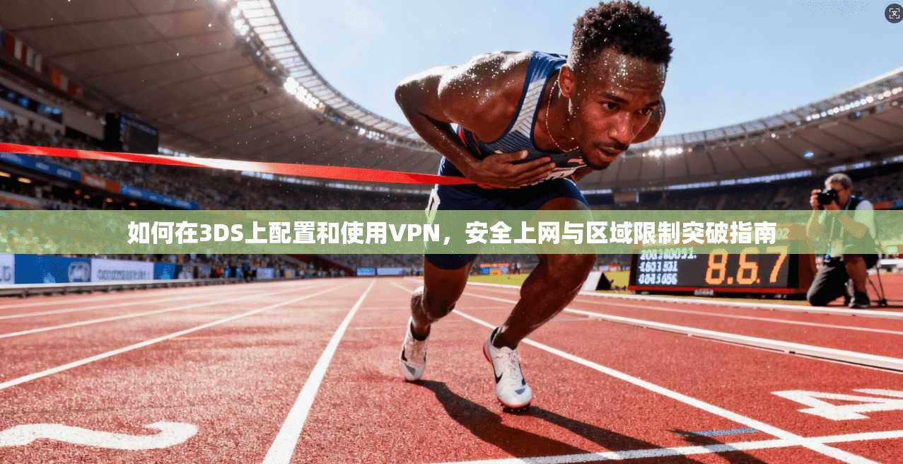 如何在3DS上配置和使用VPN，安全上网与区域限制突破指南