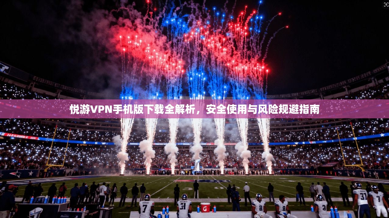 悦游VPN手机版下载全解析,安全使用与风险规避指南