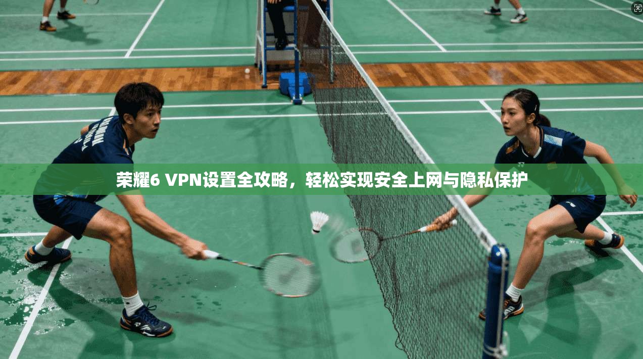 荣耀6 VPN设置全攻略,轻松实现安全上网与隐私保护
