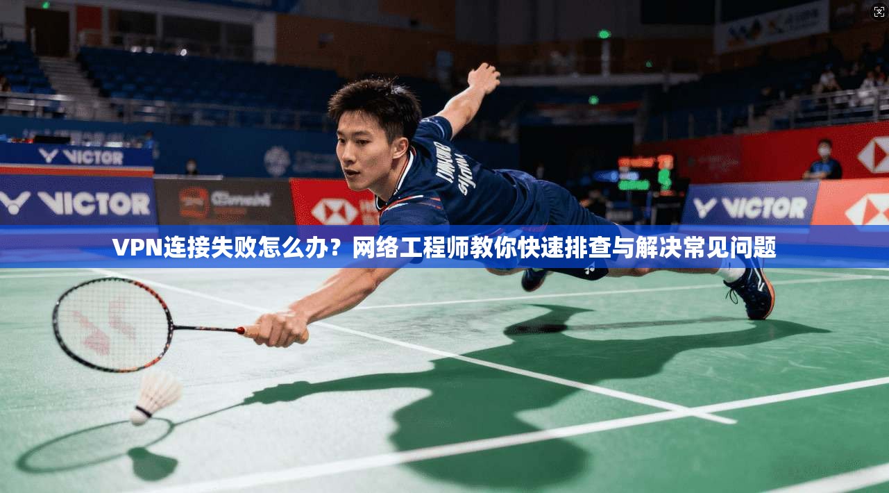 VPN连接失败怎么办?网络工程师教你快速排查与解决常见问题