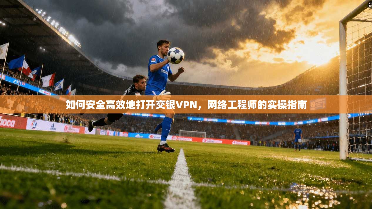 如何安全高效地打开交银VPN，网络工程师的实操指南