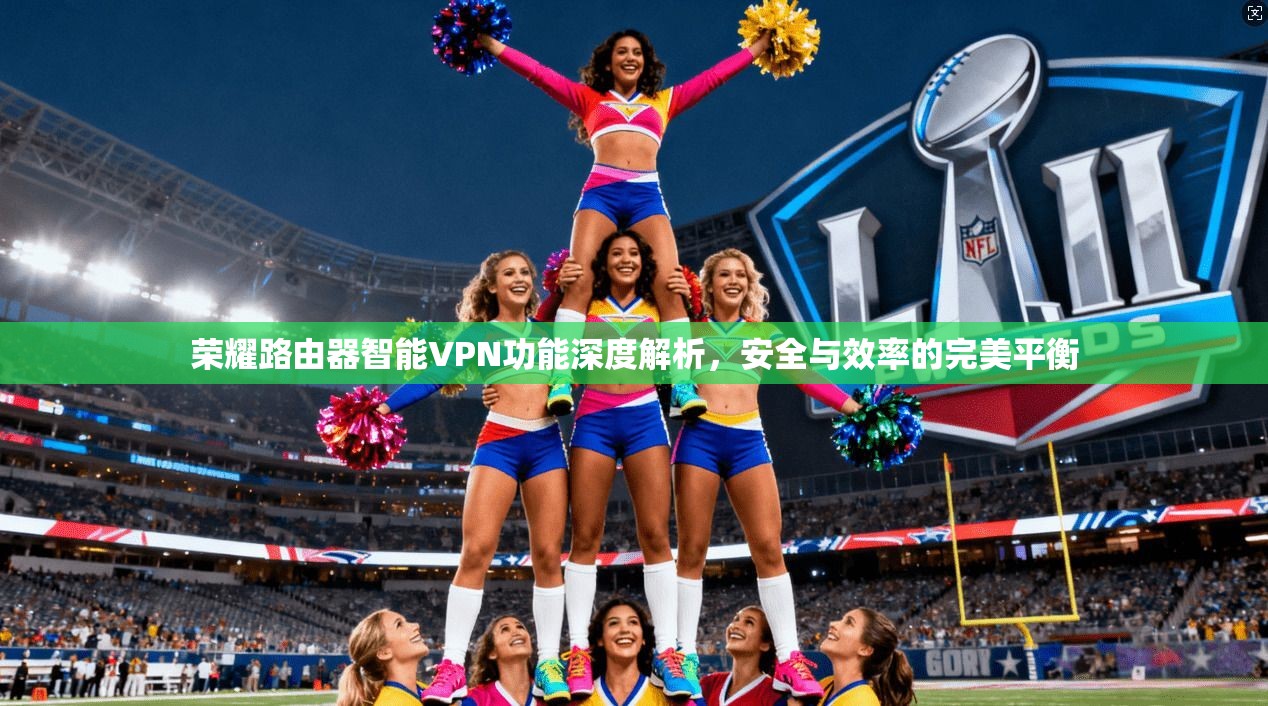 荣耀路由器智能VPN功能深度解析,安全与效率的完美平衡