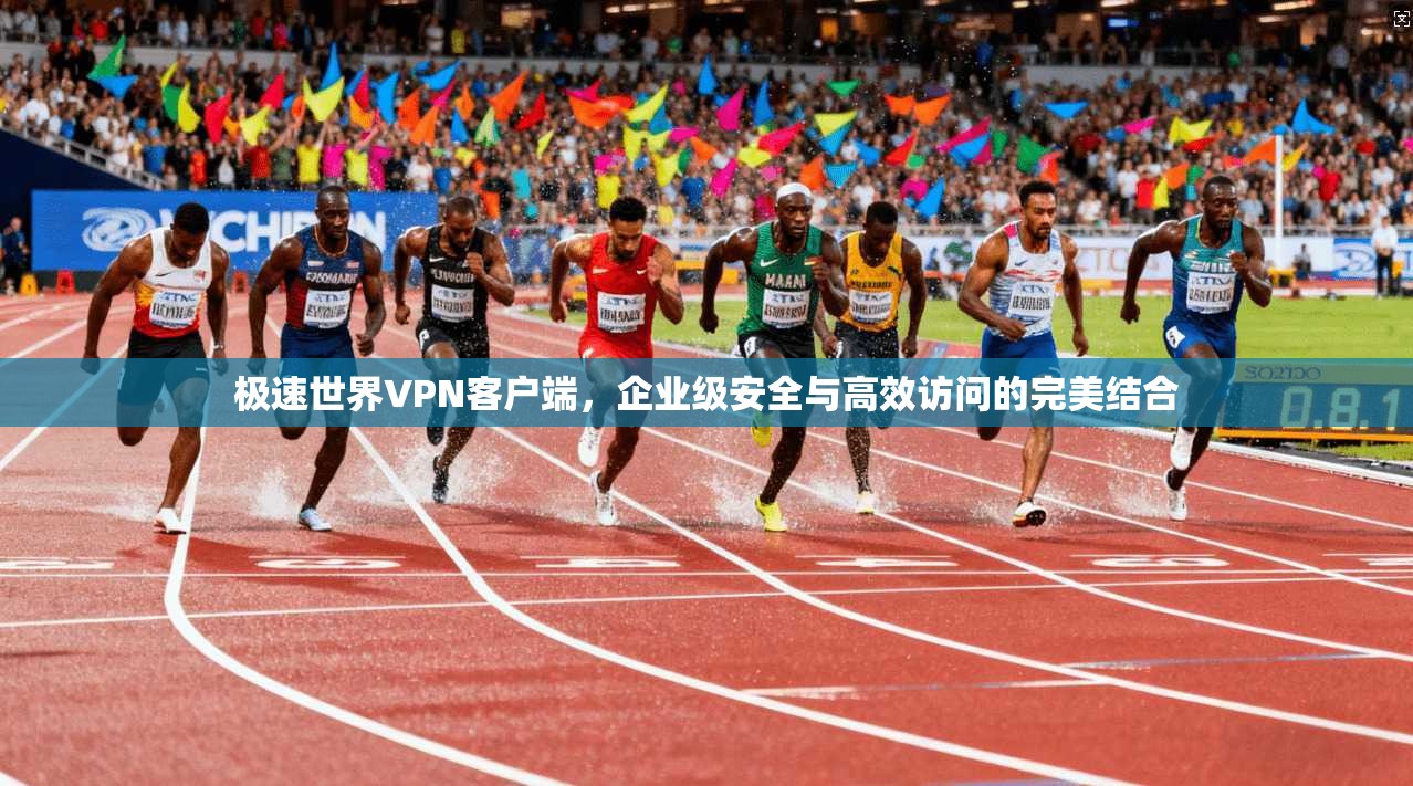 极速世界VPN客户端,企业级安全与高效访问的完美结合