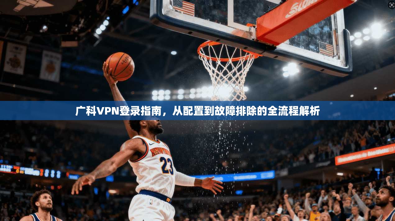 广科VPN登录指南,从配置到故障排除的全流程解析