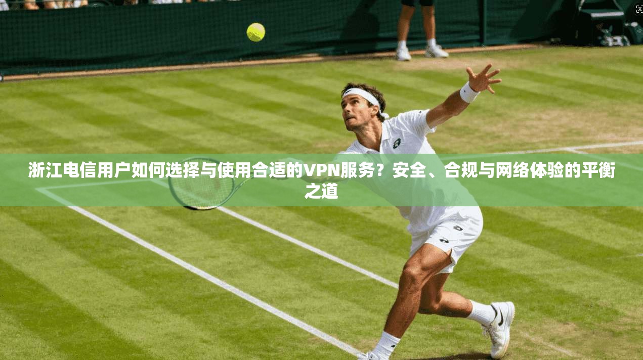 浙江电信用户如何选择与使用合适的VPN服务?安全、合规与网络体验的平衡之道