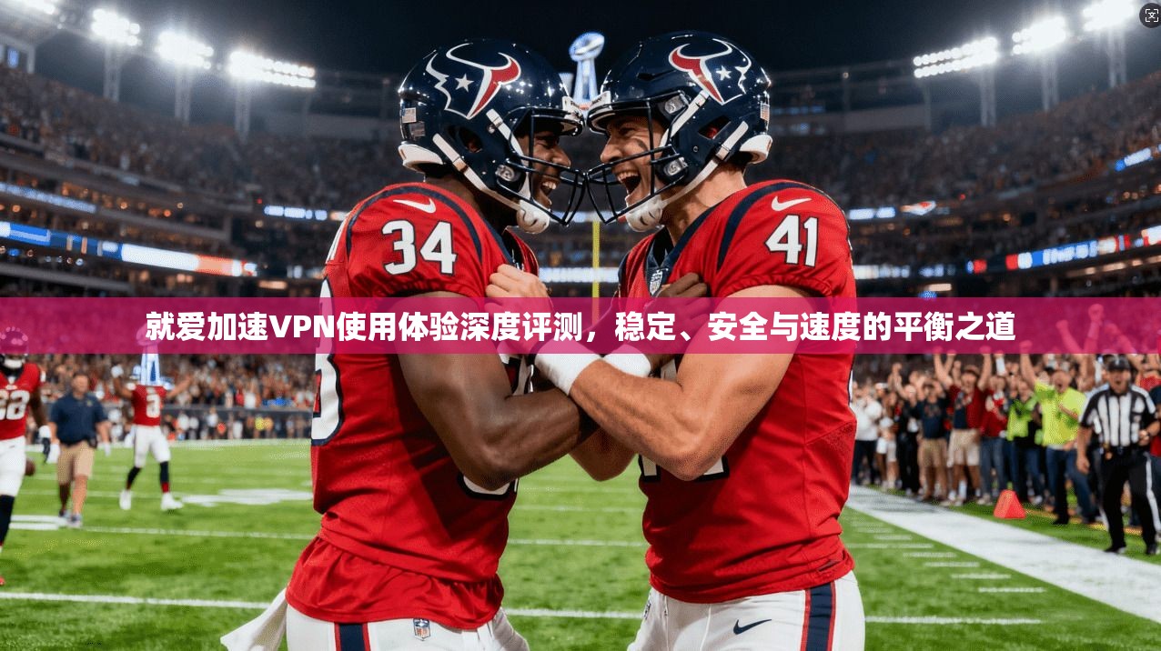 就爱加速VPN使用体验深度评测，稳定、安全与速度的平衡之道