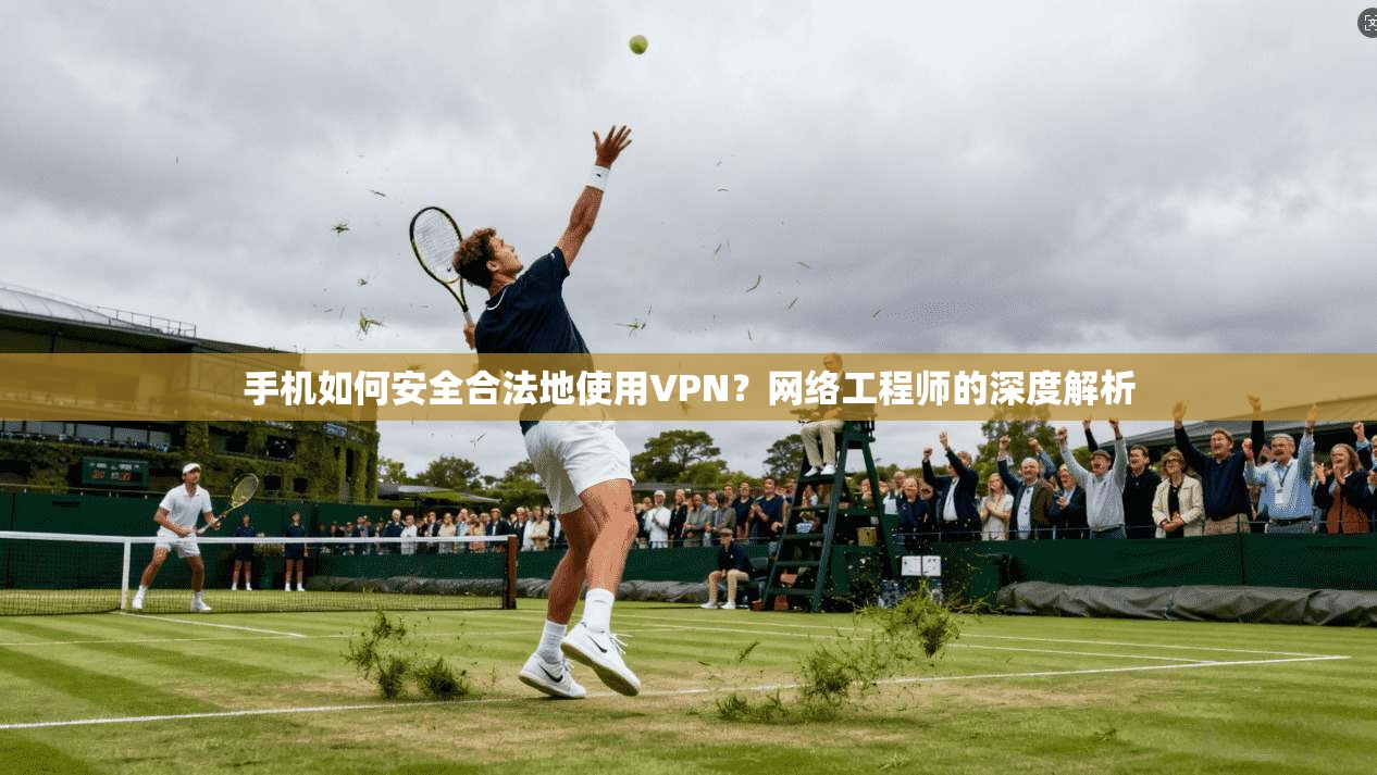 手机如何安全合法地使用VPN?网络工程师的深度解析