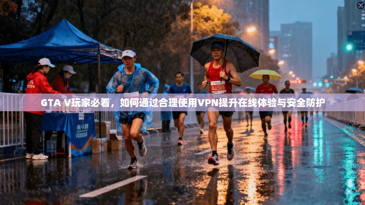 GTA V玩家必看,如何通过合理使用VPN提升在线体验与安全防护