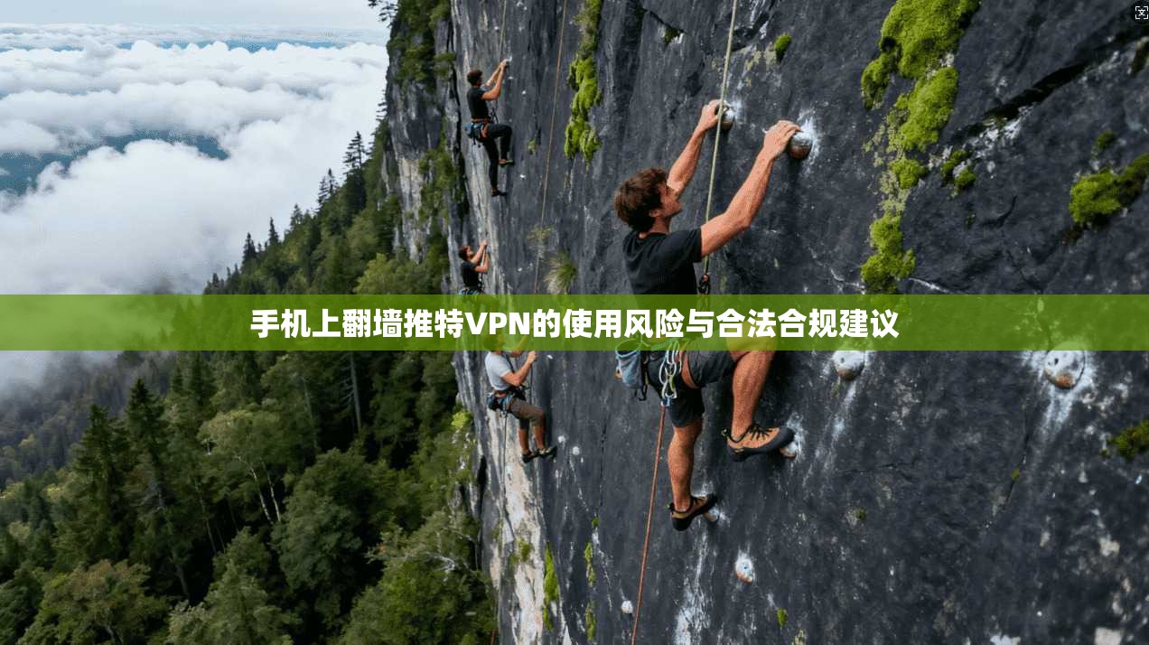 手机上翻墙推特VPN的使用风险与合法合规建议