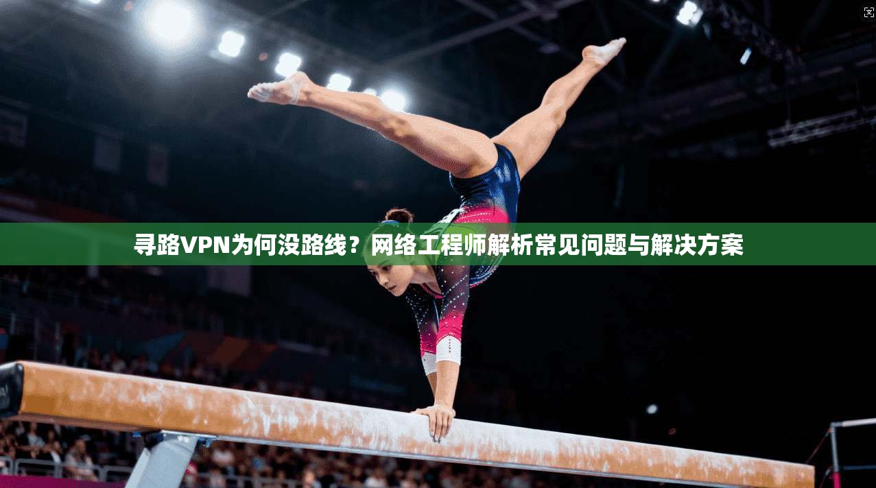 寻路VPN为何没路线？网络工程师解析常见问题与解决方案
