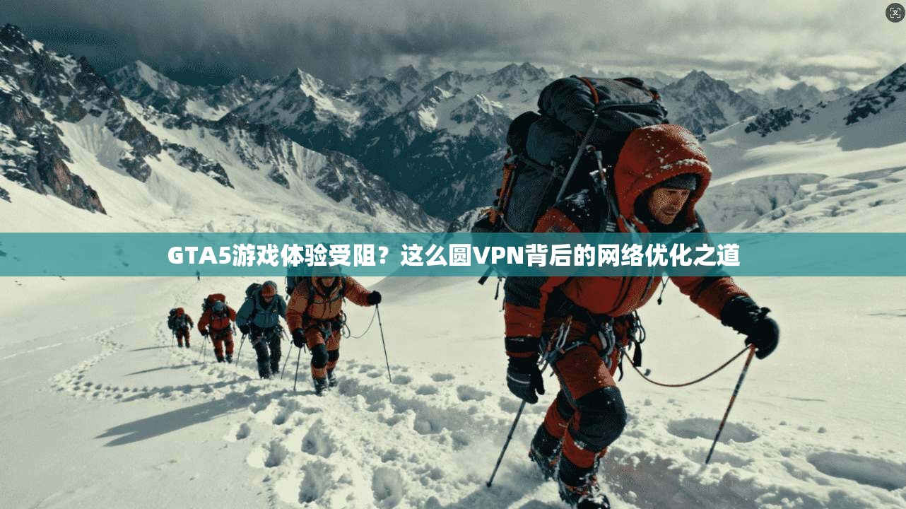 GTA5游戏体验受阻？这么圆VPN背后的网络优化之道