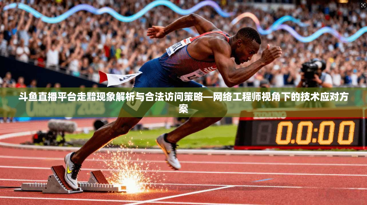 斗鱼直播平台走黯现象解析与合法访问策略—网络工程师视角下的技术应对方案