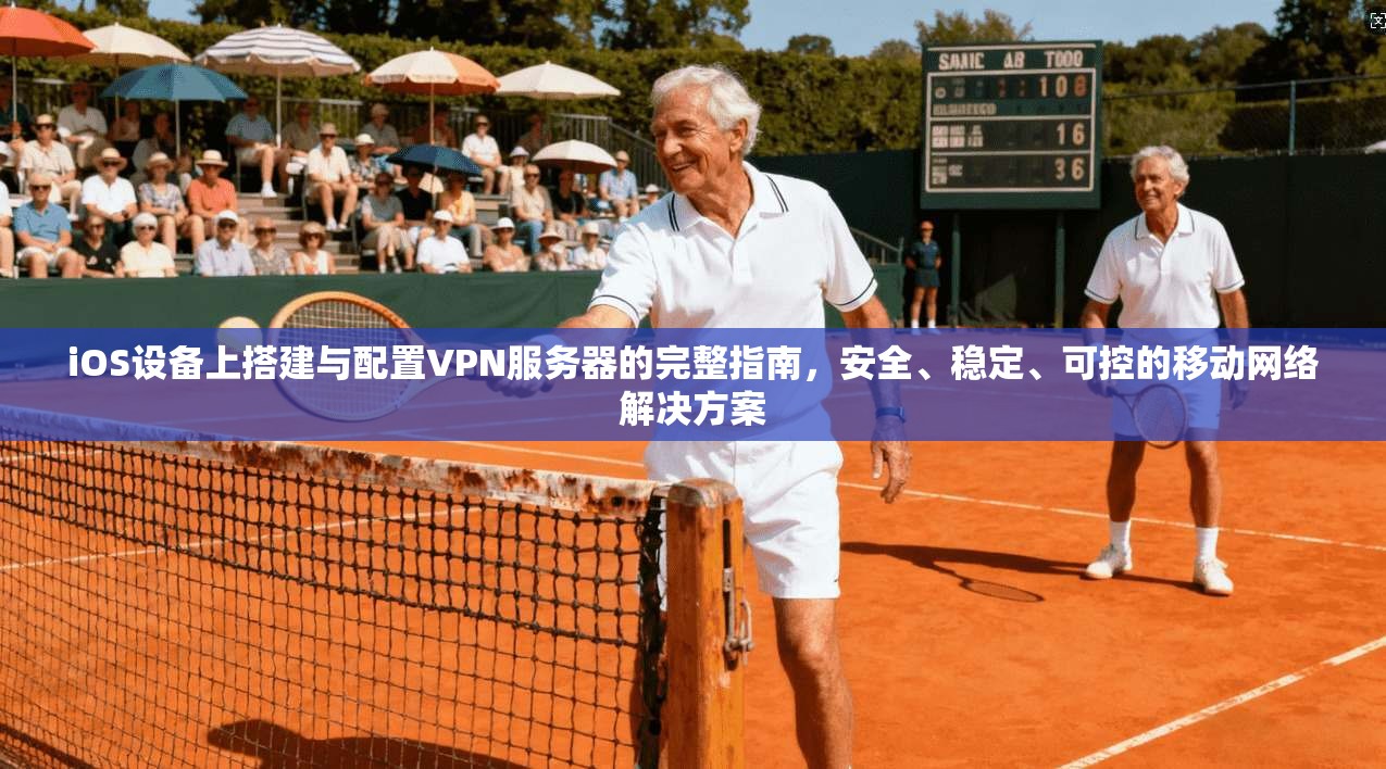 iOS设备上搭建与配置VPN服务器的完整指南，安全、稳定、可控的移动网络解决方案