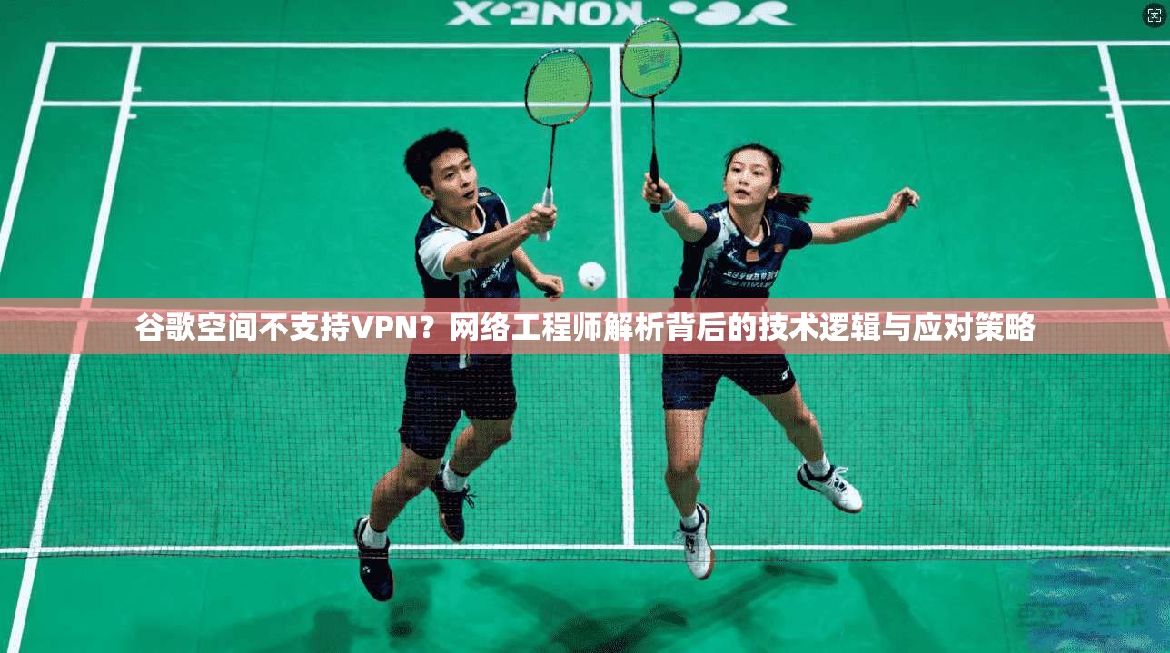 谷歌空间不支持VPN？网络工程师解析背后的技术逻辑与应对策略