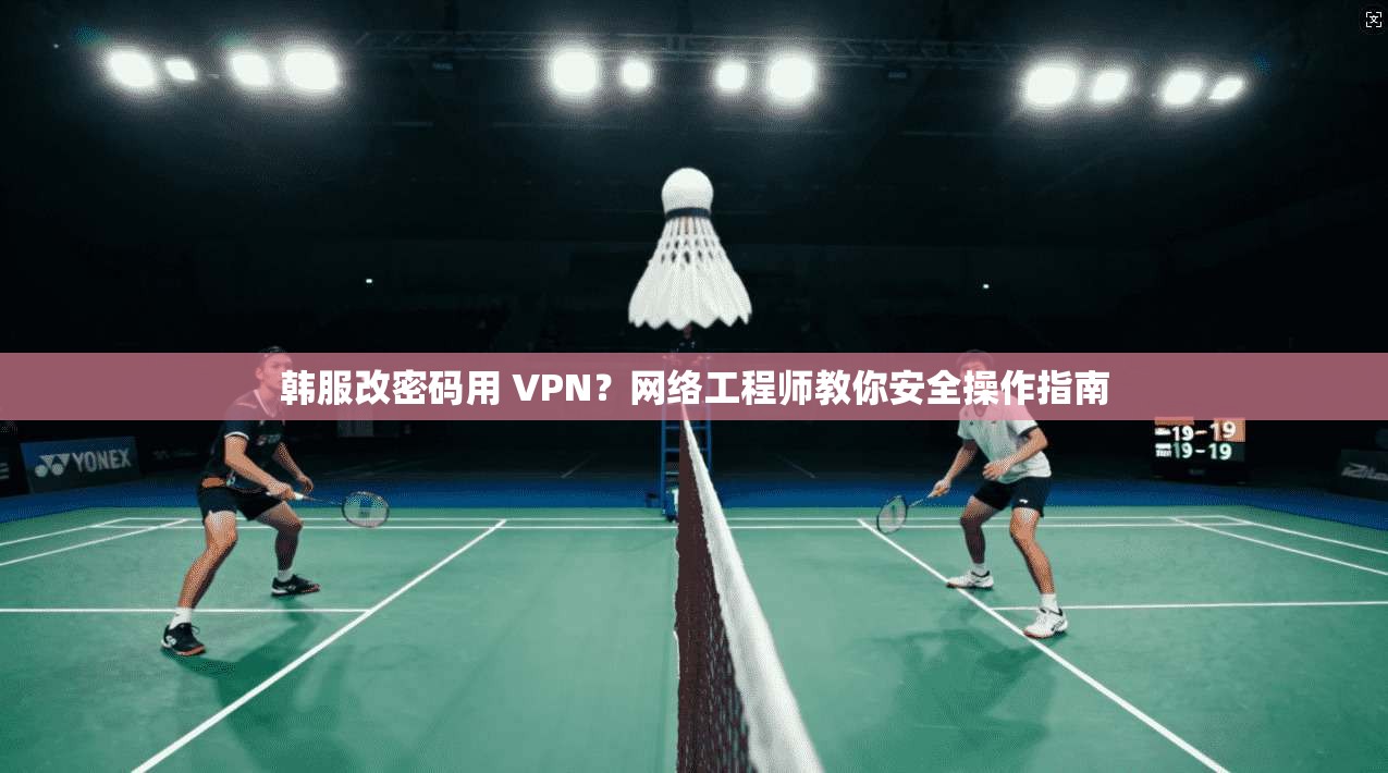 韩服改密码用 VPN?网络工程师教你安全操作指南