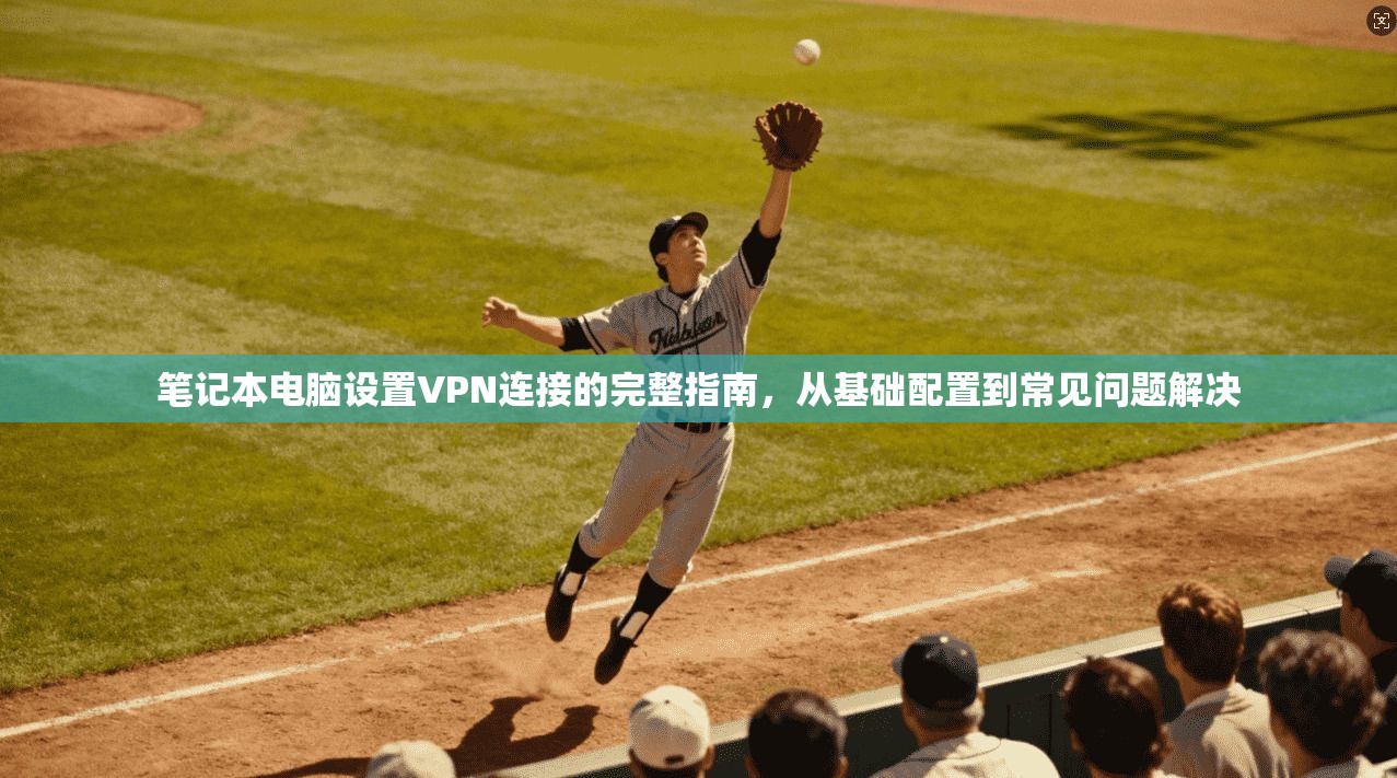 笔记本电脑设置VPN连接的完整指南，从基础配置到常见问题解决