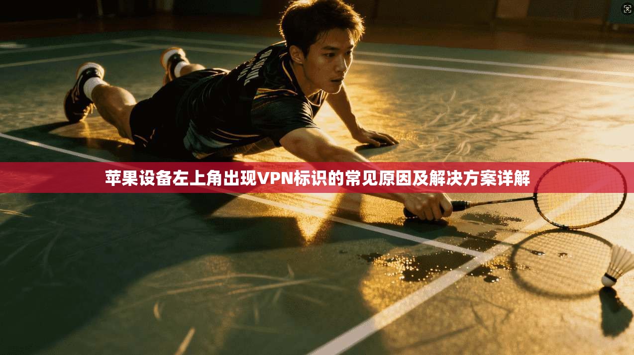 苹果设备左上角出现VPN标识的常见原因及解决方案详解