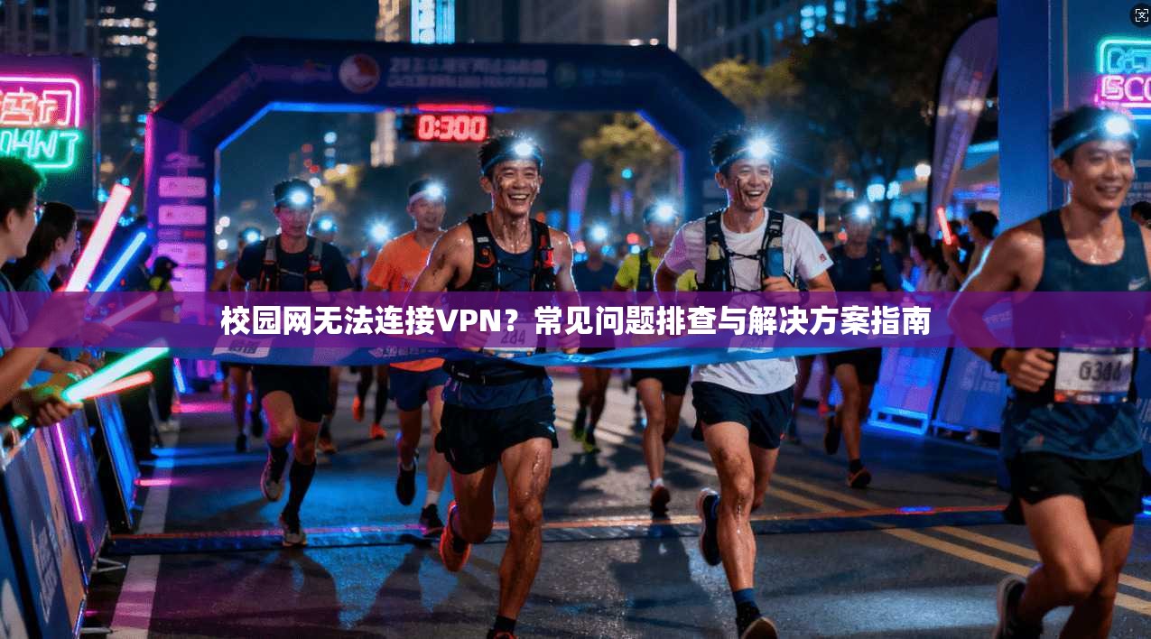 校园网无法连接VPN?常见问题排查与解决方案指南