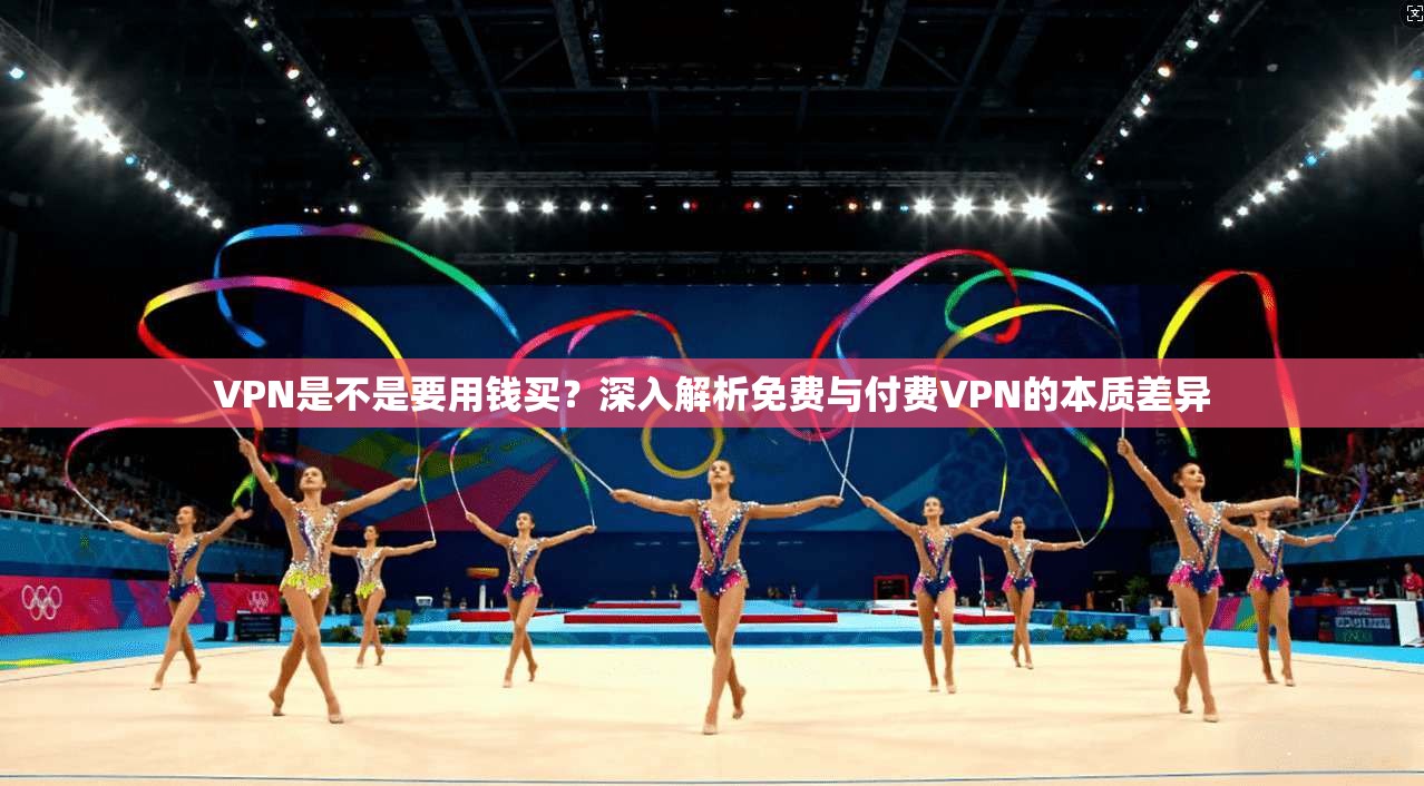 VPN是不是要用钱买?深入解析免费与付费VPN的本质差异