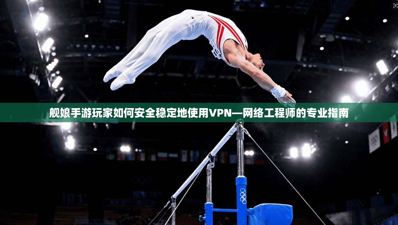 舰娘手游玩家如何安全稳定地使用VPN—网络工程师的专业指南