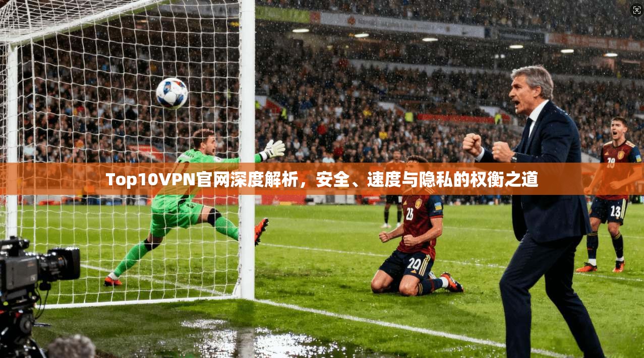 Top10VPN官网深度解析,安全、速度与隐私的权衡之道
