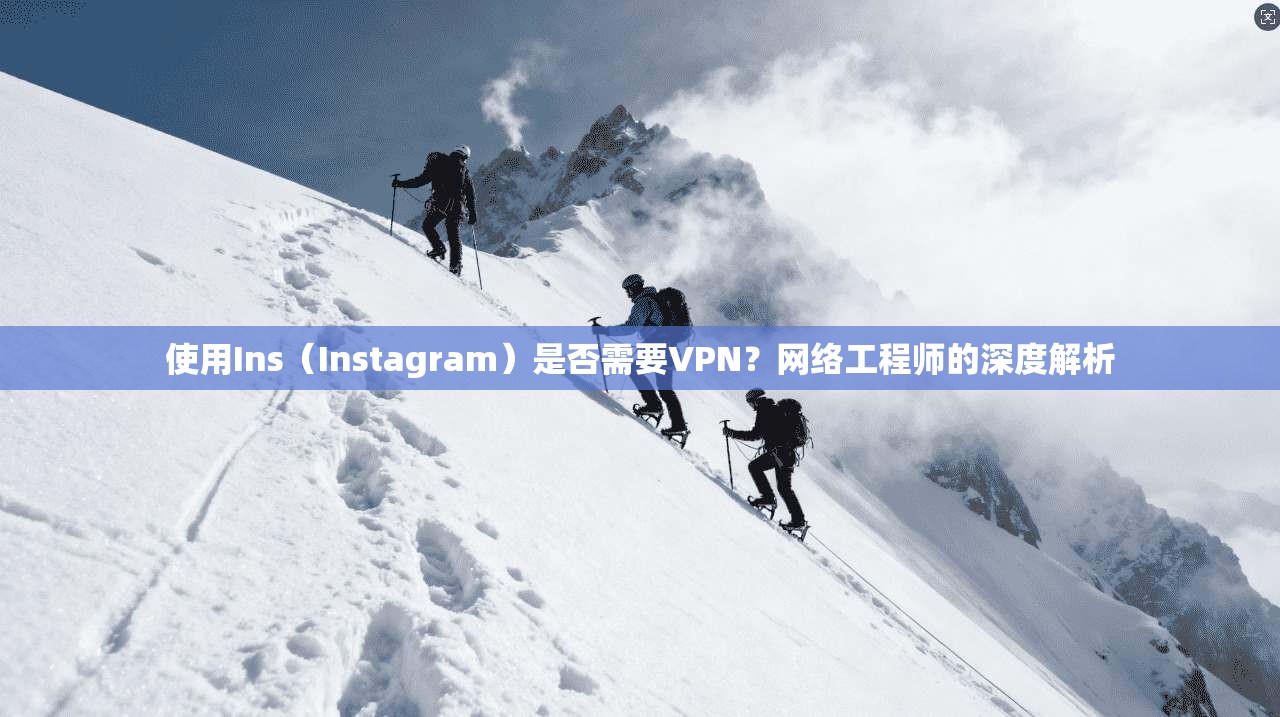 使用Ins（Instagram）是否需要VPN？网络工程师的深度解析