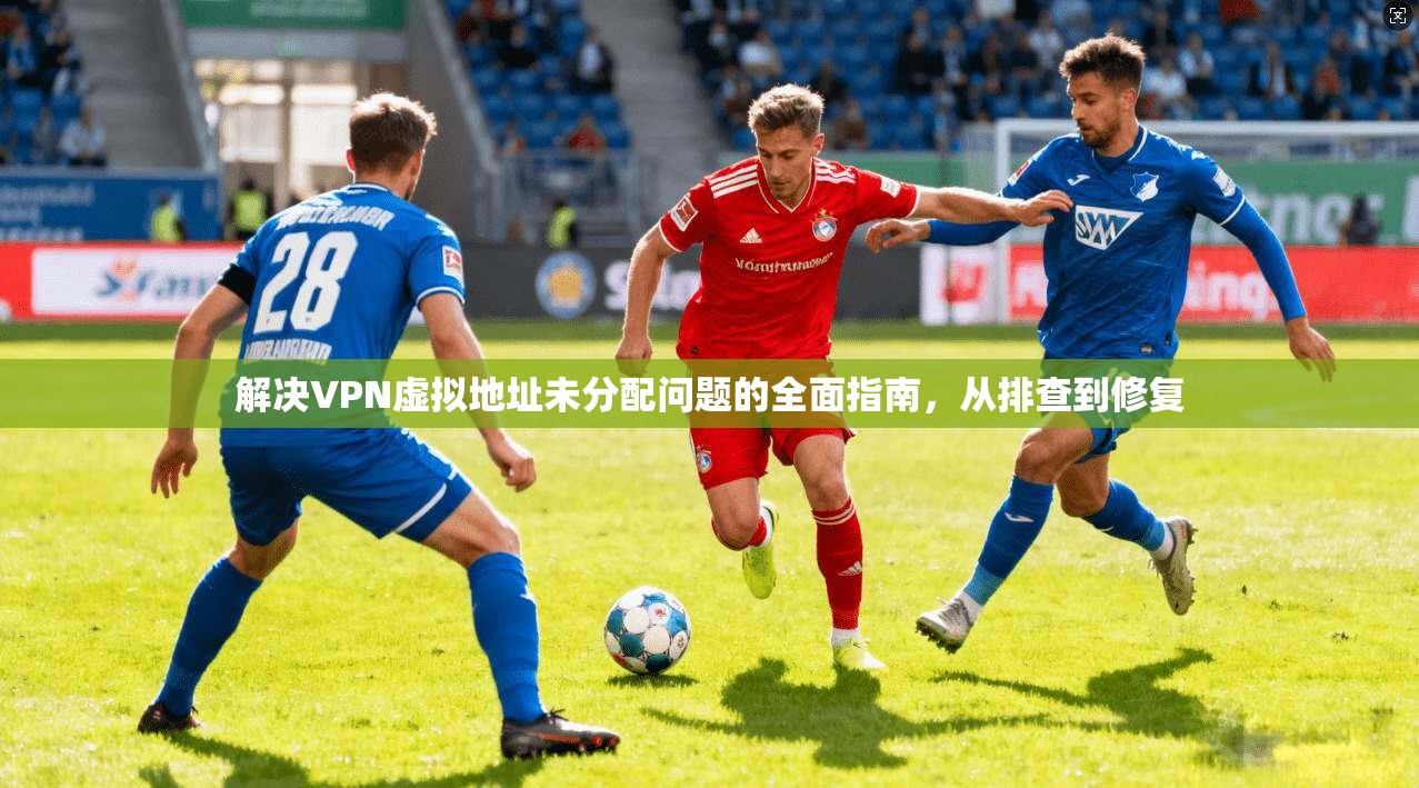 解决VPN虚拟地址未分配问题的全面指南，从排查到修复
