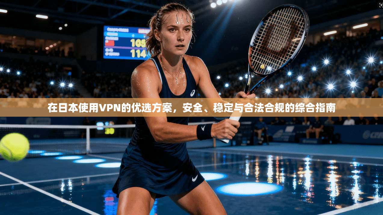 在日本使用VPN的优选方案，安全、稳定与合法合规的综合指南