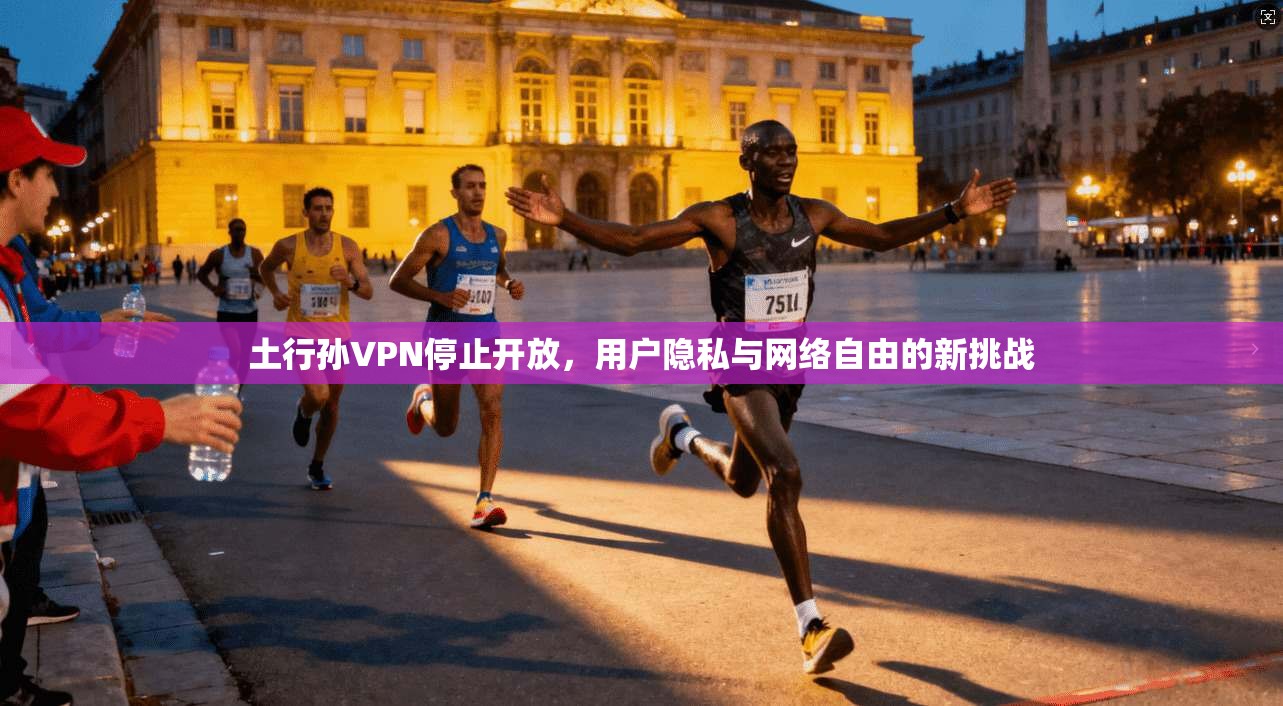 土行孙VPN停止开放,用户隐私与网络自由的新挑战