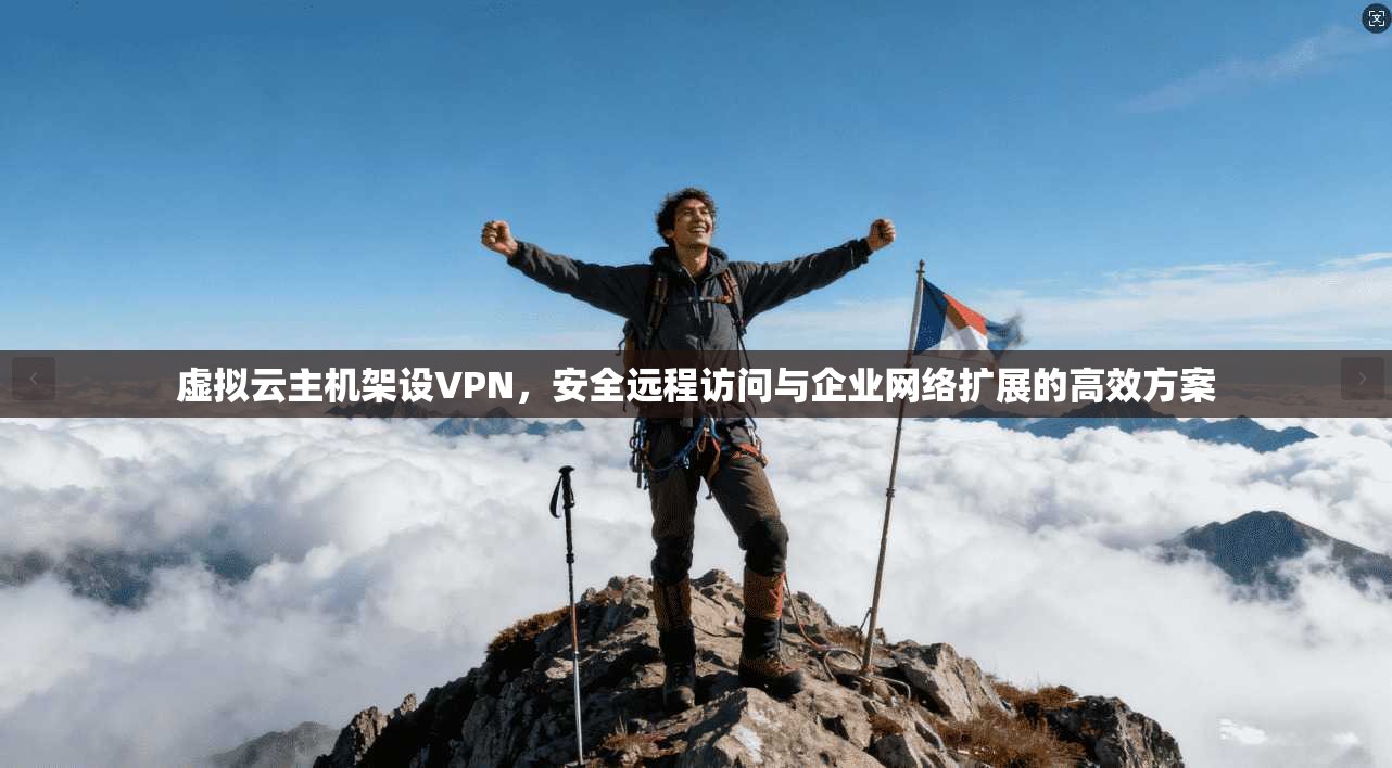 虚拟云主机架设VPN,安全远程访问与企业网络扩展的高效方案