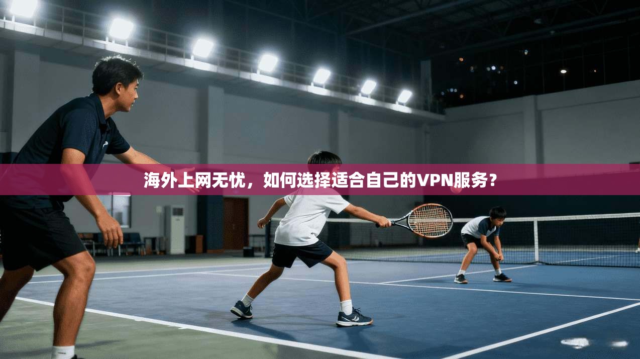 海外上网无忧，如何选择适合自己的VPN服务？