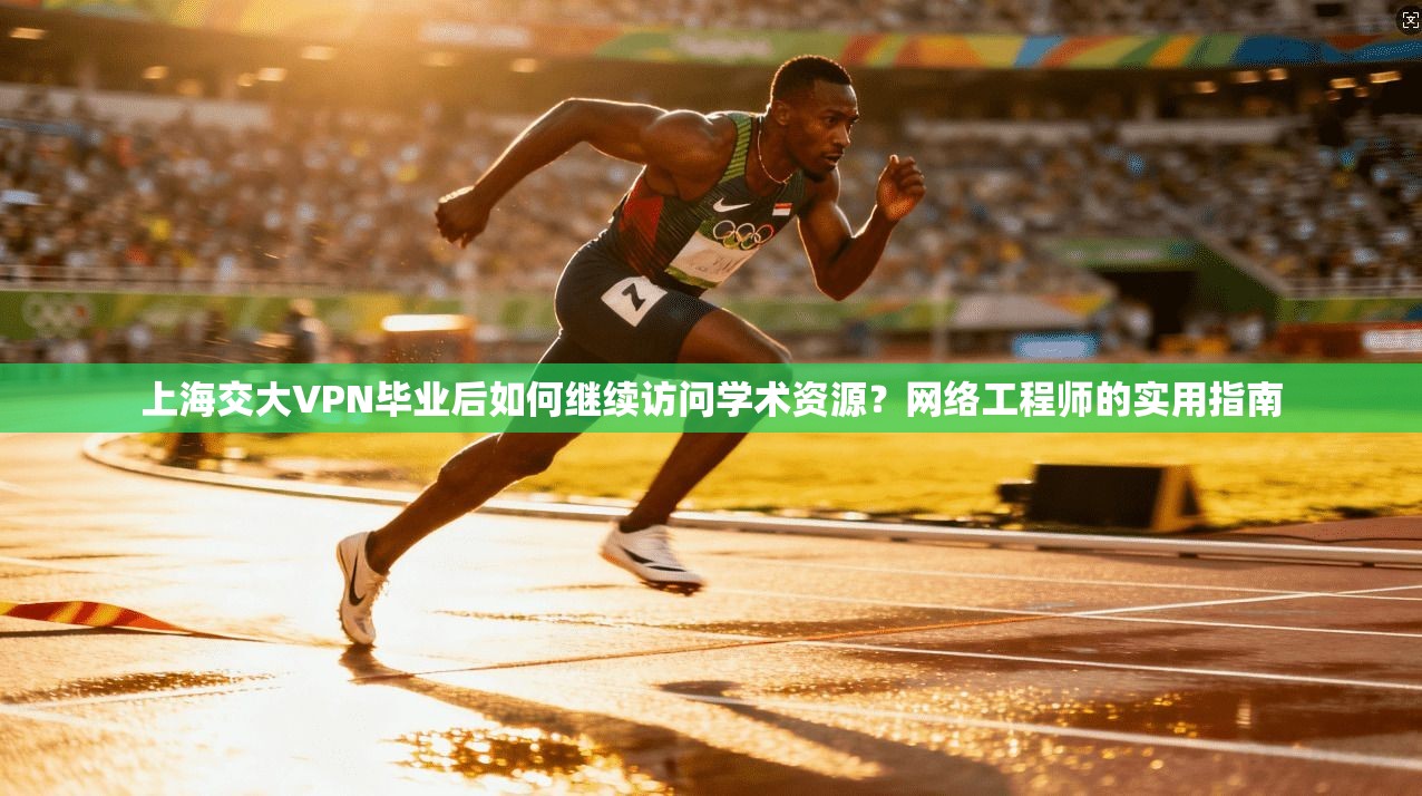 上海交大VPN毕业后如何继续访问学术资源？网络工程师的实用指南
