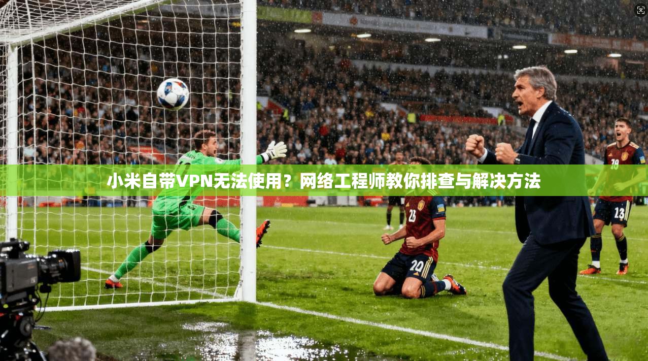 小米自带VPN无法使用？网络工程师教你排查与解决方法