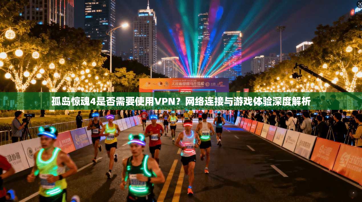 孤岛惊魂4是否需要使用VPN？网络连接与游戏体验深度解析
