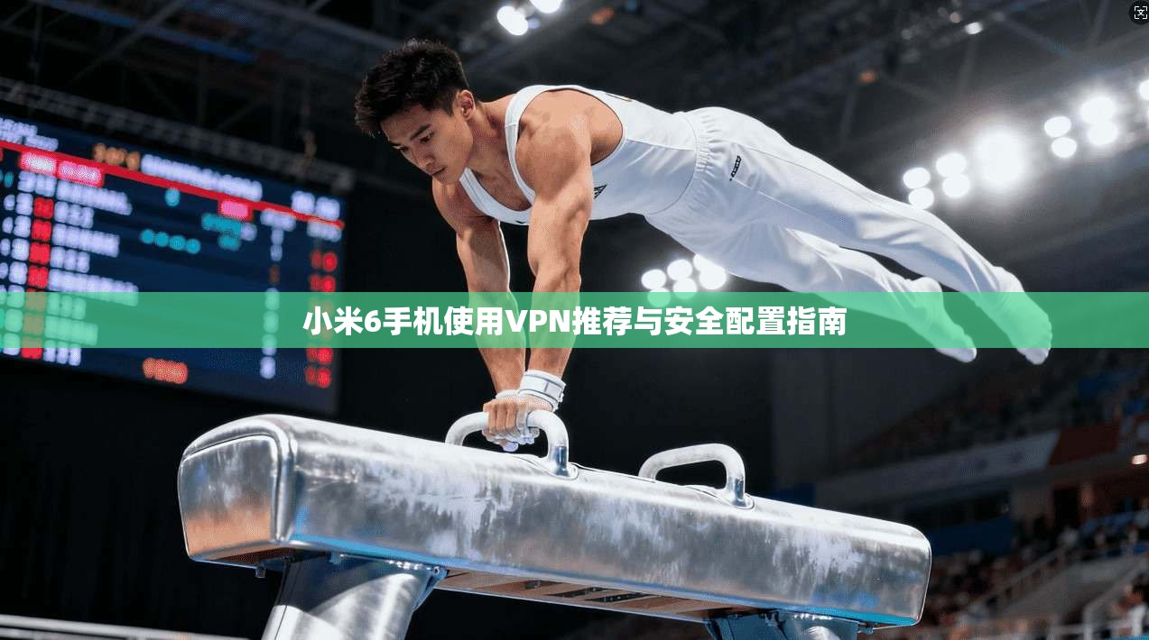 小米6手机使用VPN推荐与安全配置指南