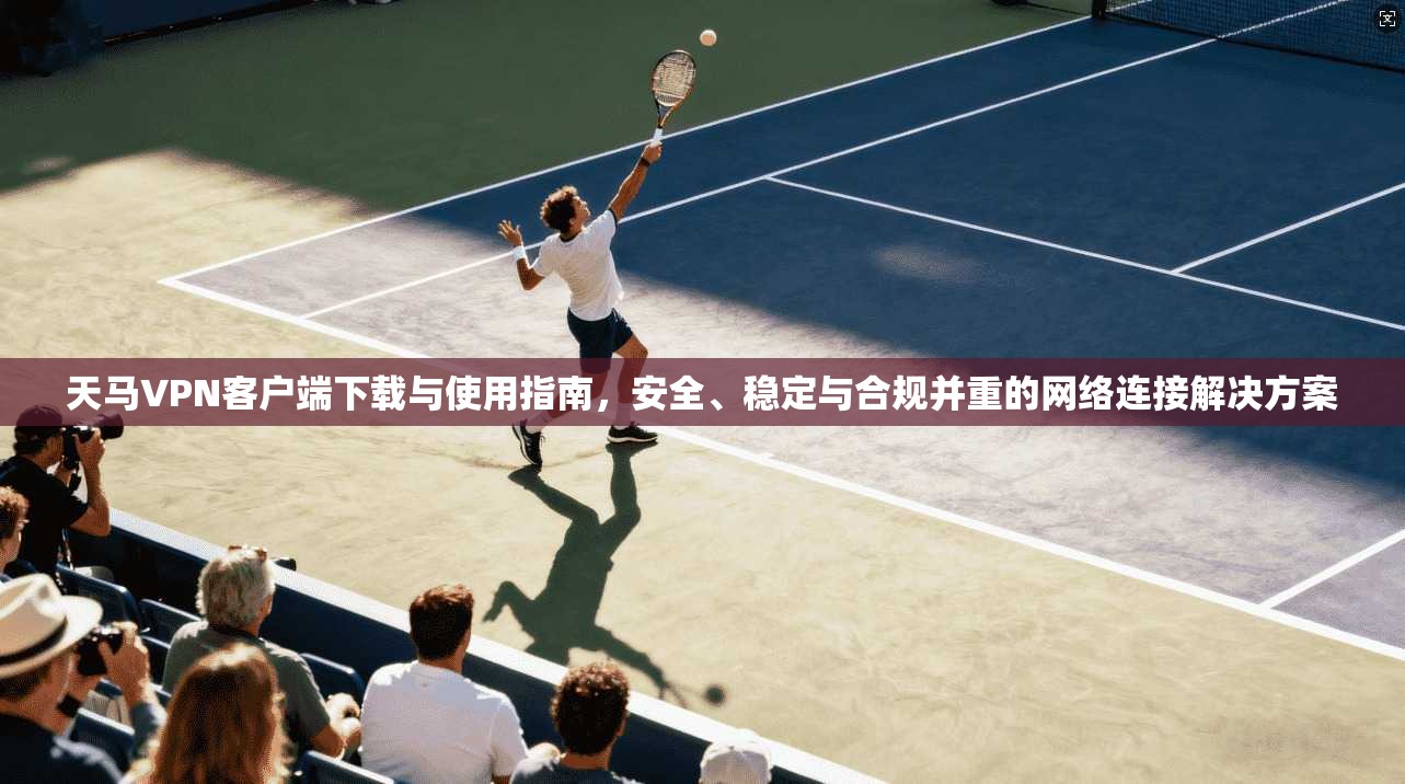 天马VPN客户端下载与使用指南，安全、稳定与合规并重的网络连接解决方案