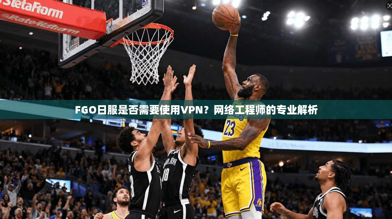 FGO日服是否需要使用VPN？网络工程师的专业解析