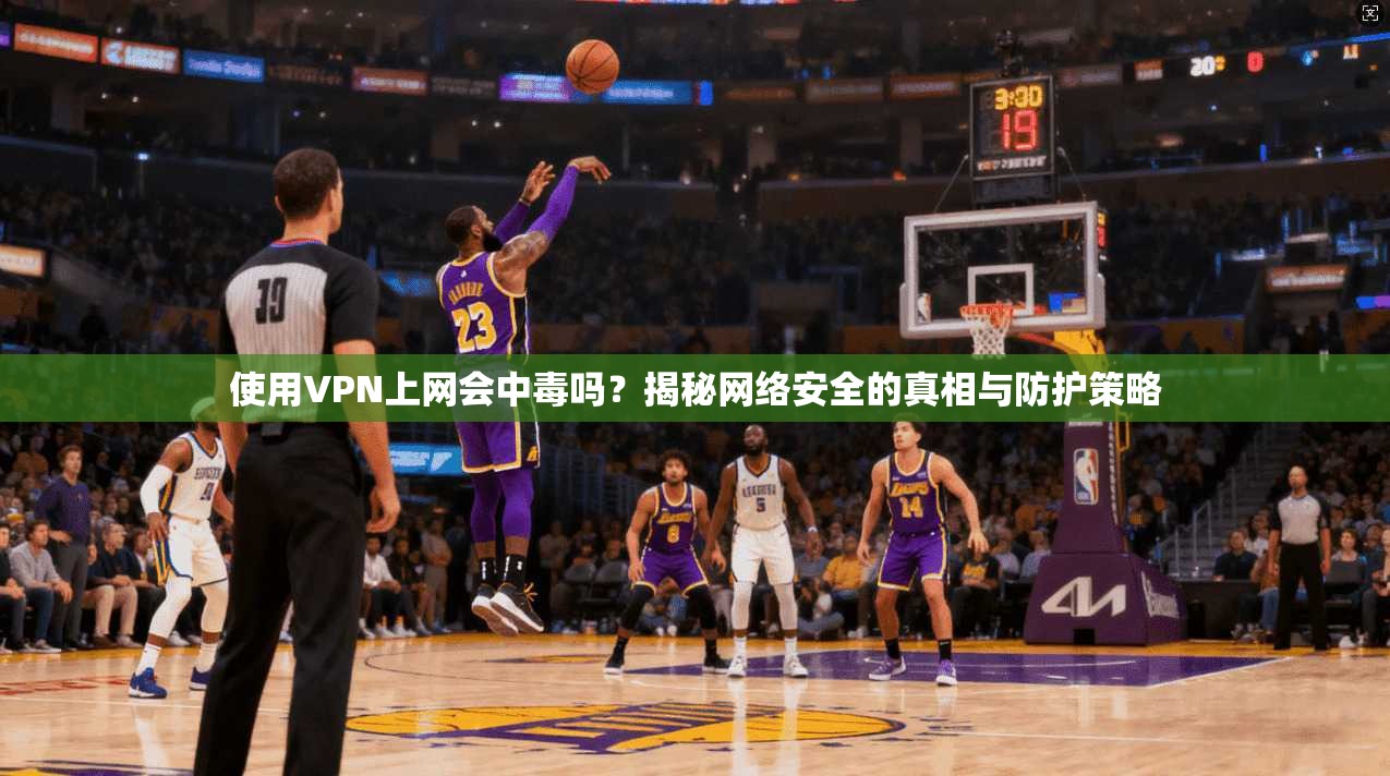 使用VPN上网会中毒吗？揭秘网络安全的真相与防护策略